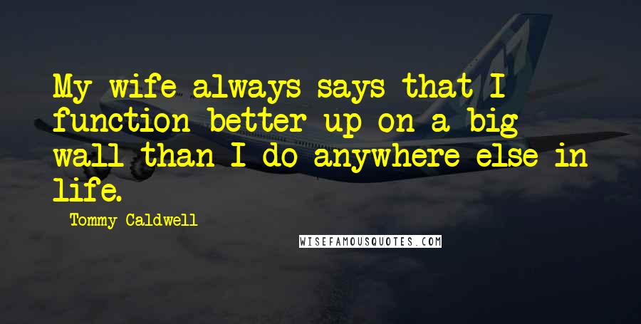 Tommy Caldwell quotes: My wife always says that I function better up on a big wall than I do anywhere else in life.