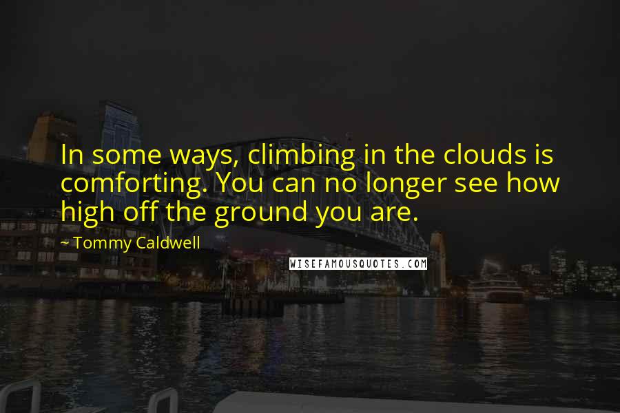 Tommy Caldwell quotes: In some ways, climbing in the clouds is comforting. You can no longer see how high off the ground you are.