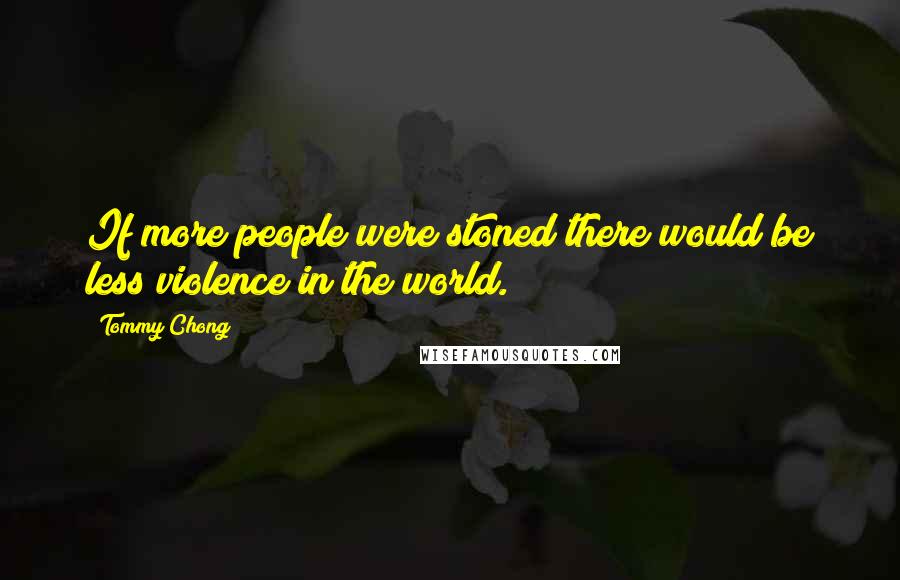 Tommy Chong quotes: If more people were stoned there would be less violence in the world.