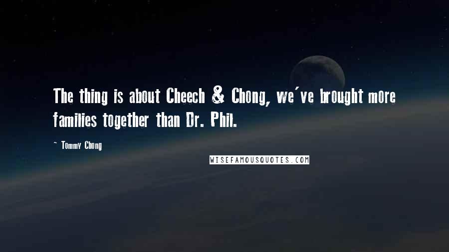 Tommy Chong quotes: The thing is about Cheech & Chong, we've brought more families together than Dr. Phil.