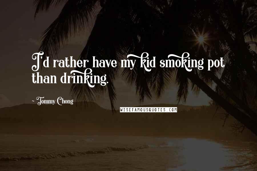 Tommy Chong quotes: I'd rather have my kid smoking pot than drinking.