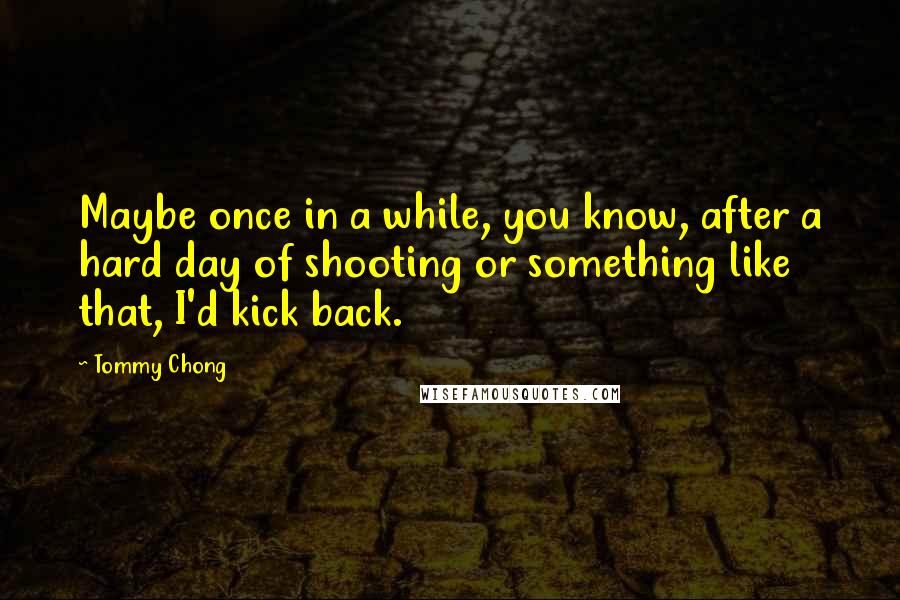 Tommy Chong quotes: Maybe once in a while, you know, after a hard day of shooting or something like that, I'd kick back.