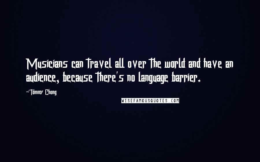 Tommy Chong quotes: Musicians can travel all over the world and have an audience, because there's no language barrier.