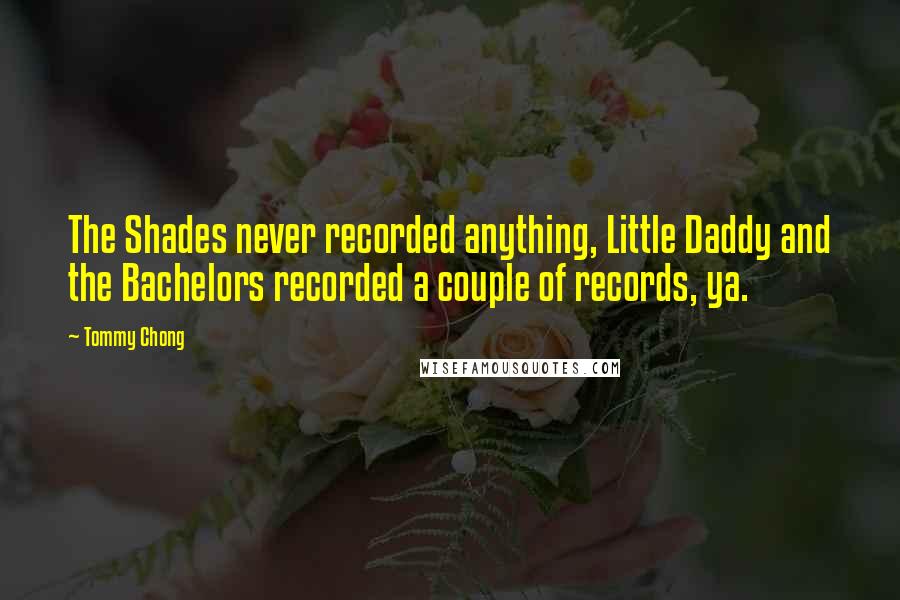 Tommy Chong quotes: The Shades never recorded anything, Little Daddy and the Bachelors recorded a couple of records, ya.