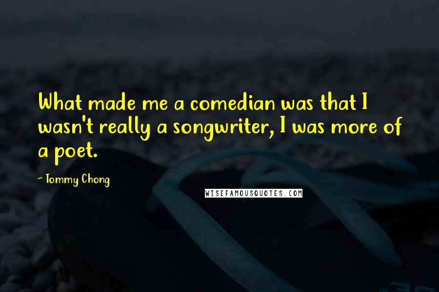 Tommy Chong quotes: What made me a comedian was that I wasn't really a songwriter, I was more of a poet.