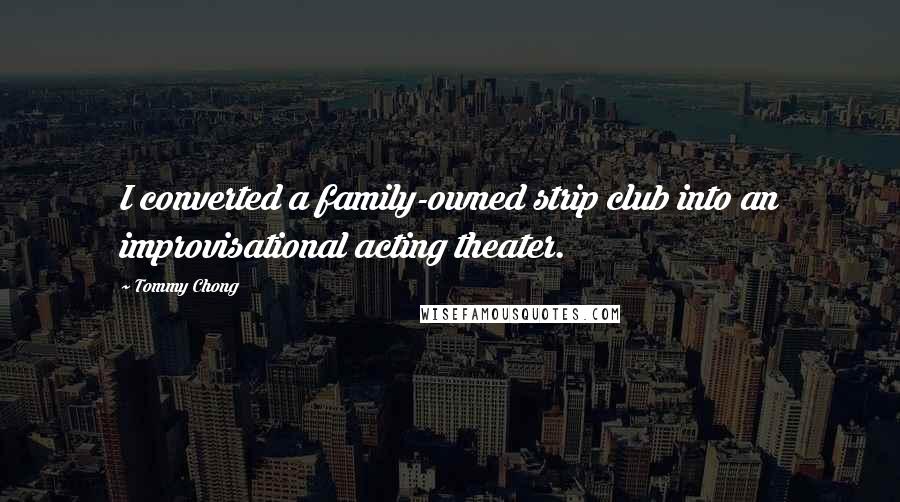 Tommy Chong quotes: I converted a family-owned strip club into an improvisational acting theater.