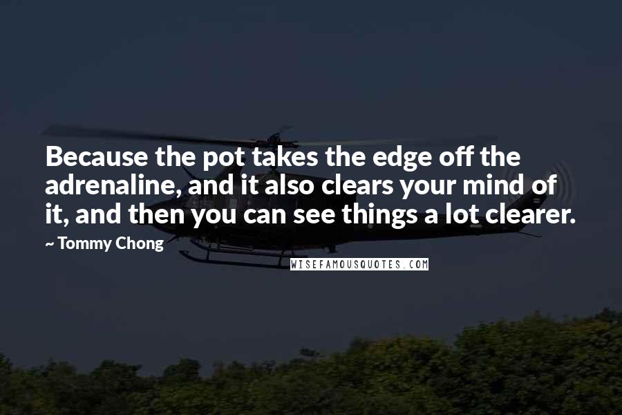Tommy Chong quotes: Because the pot takes the edge off the adrenaline, and it also clears your mind of it, and then you can see things a lot clearer.