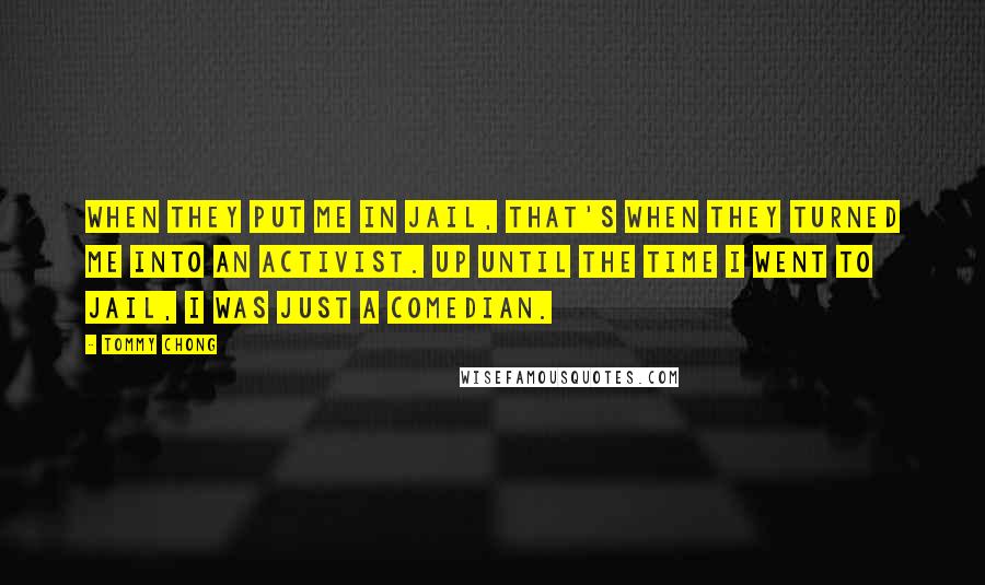 Tommy Chong quotes: When they put me in jail, that's when they turned me into an activist. Up until the time I went to jail, I was just a comedian.