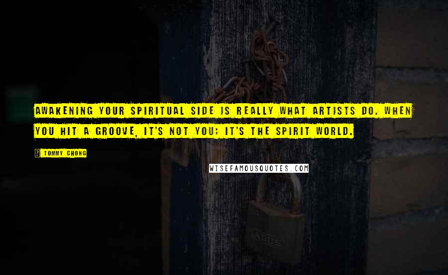 Tommy Chong quotes: Awakening your spiritual side is really what artists do. When you hit a groove, it's not you; it's the spirit world.