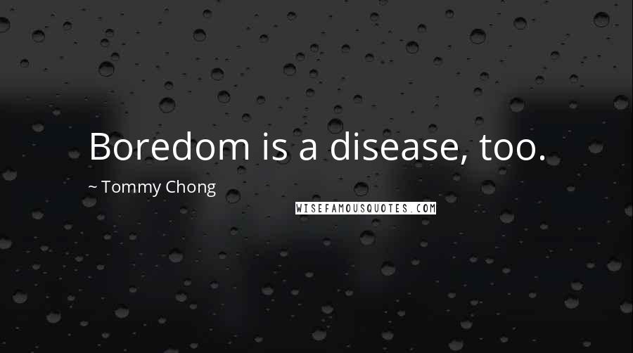 Tommy Chong quotes: Boredom is a disease, too.