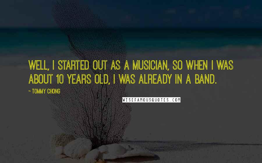 Tommy Chong quotes: Well, I started out as a musician, so when I was about 10 years old, I was already in a band.