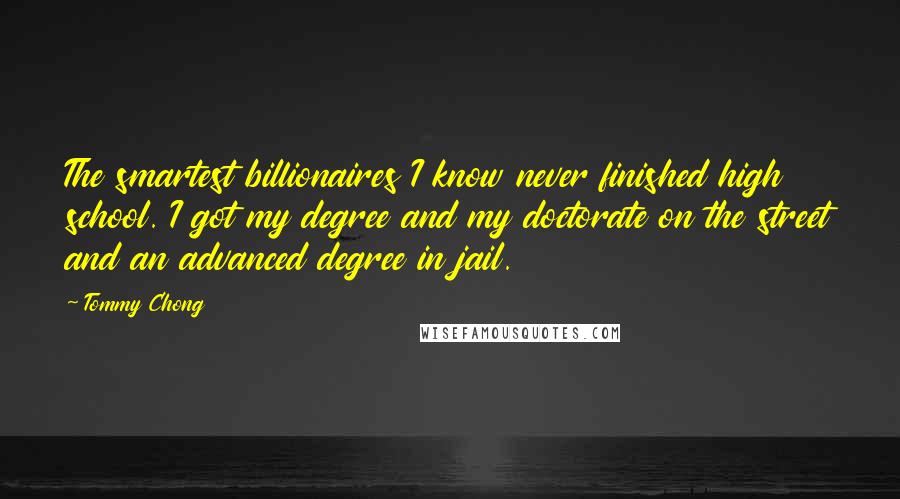 Tommy Chong quotes: The smartest billionaires I know never finished high school. I got my degree and my doctorate on the street and an advanced degree in jail.