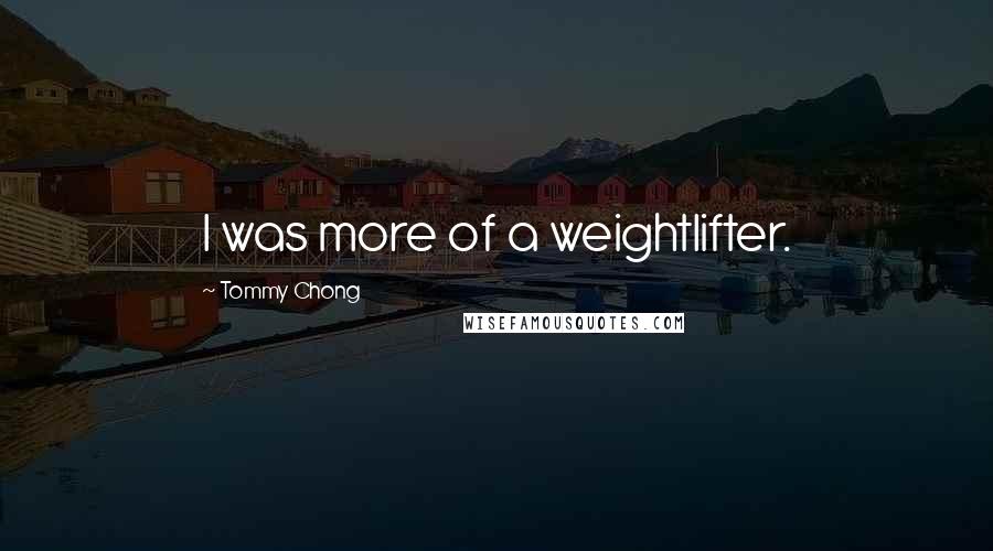 Tommy Chong quotes: I was more of a weightlifter.