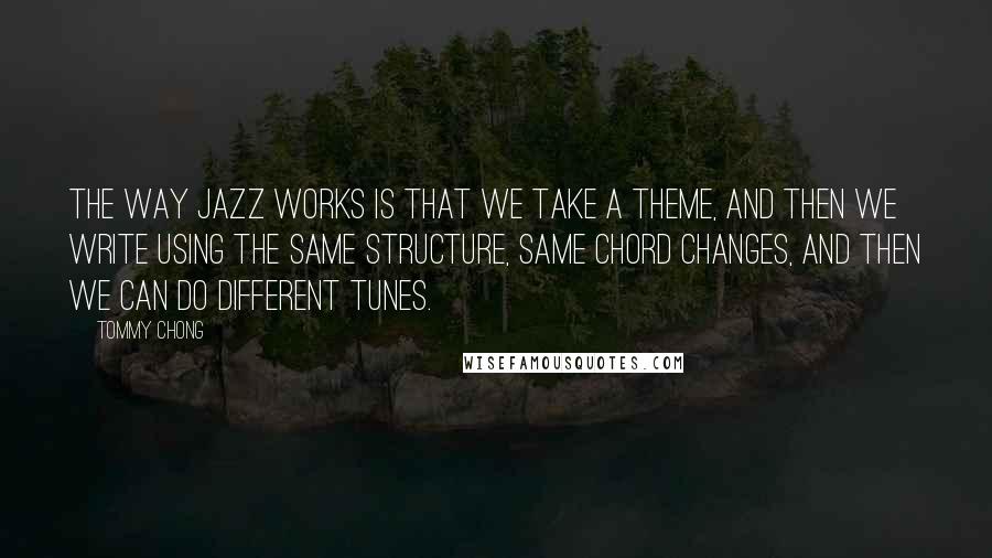Tommy Chong quotes: The way jazz works is that we take a theme, and then we write using the same structure, same chord changes, and then we can do different tunes.