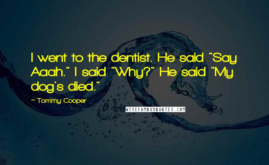 Tommy Cooper quotes: I went to the dentist. He said "Say Aaah." I said "Why?" He said "My dog's died."