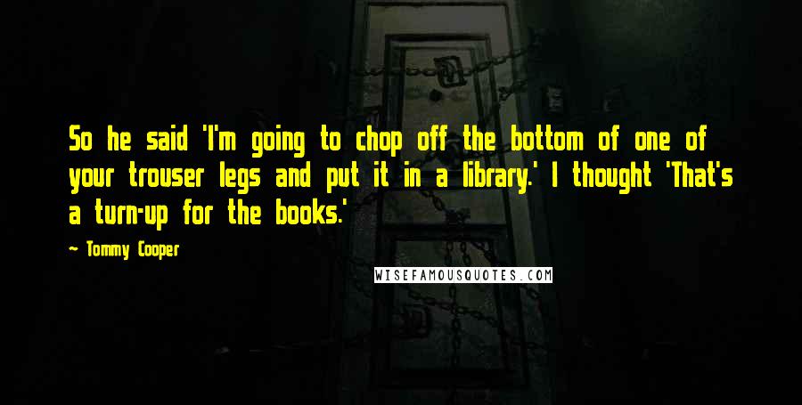 Tommy Cooper quotes: So he said 'I'm going to chop off the bottom of one of your trouser legs and put it in a library.' I thought 'That's a turn-up for the books.'