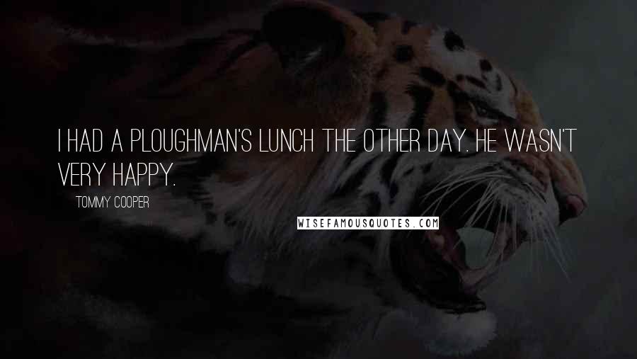 Tommy Cooper quotes: I had a ploughman's lunch the other day. He wasn't very happy.