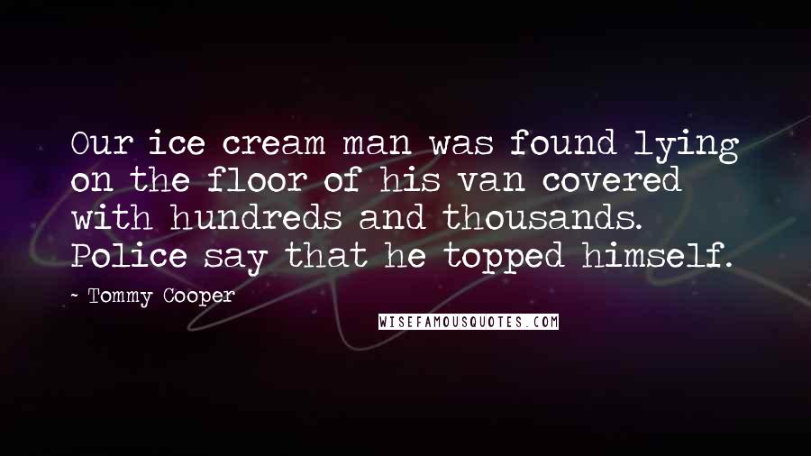 Tommy Cooper quotes: Our ice cream man was found lying on the floor of his van covered with hundreds and thousands. Police say that he topped himself.