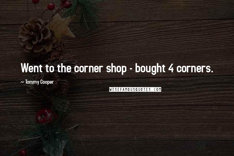 Tommy Cooper quotes: Went to the corner shop - bought 4 corners.