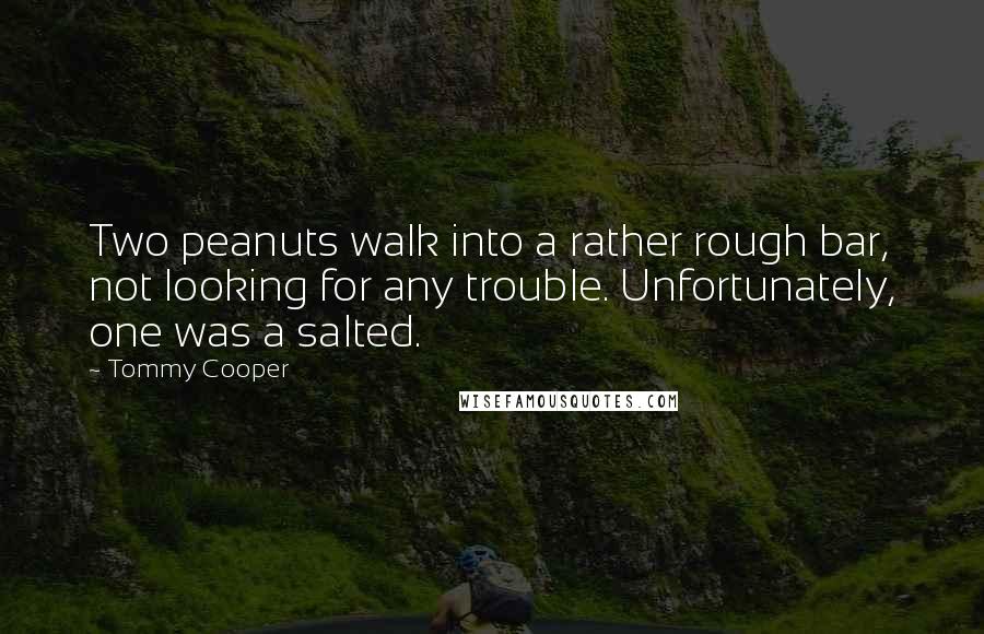 Tommy Cooper quotes: Two peanuts walk into a rather rough bar, not looking for any trouble. Unfortunately, one was a salted.