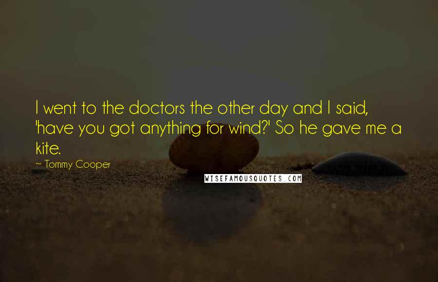 Tommy Cooper quotes: I went to the doctors the other day and I said, 'have you got anything for wind?' So he gave me a kite.