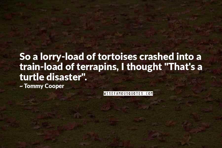 Tommy Cooper quotes: So a lorry-load of tortoises crashed into a train-load of terrapins, I thought "That's a turtle disaster".