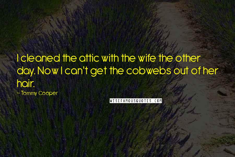 Tommy Cooper quotes: I cleaned the attic with the wife the other day. Now I can't get the cobwebs out of her hair.