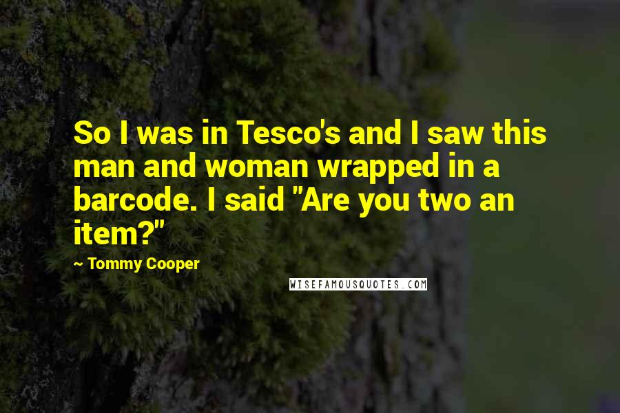 Tommy Cooper quotes: So I was in Tesco's and I saw this man and woman wrapped in a barcode. I said "Are you two an item?"