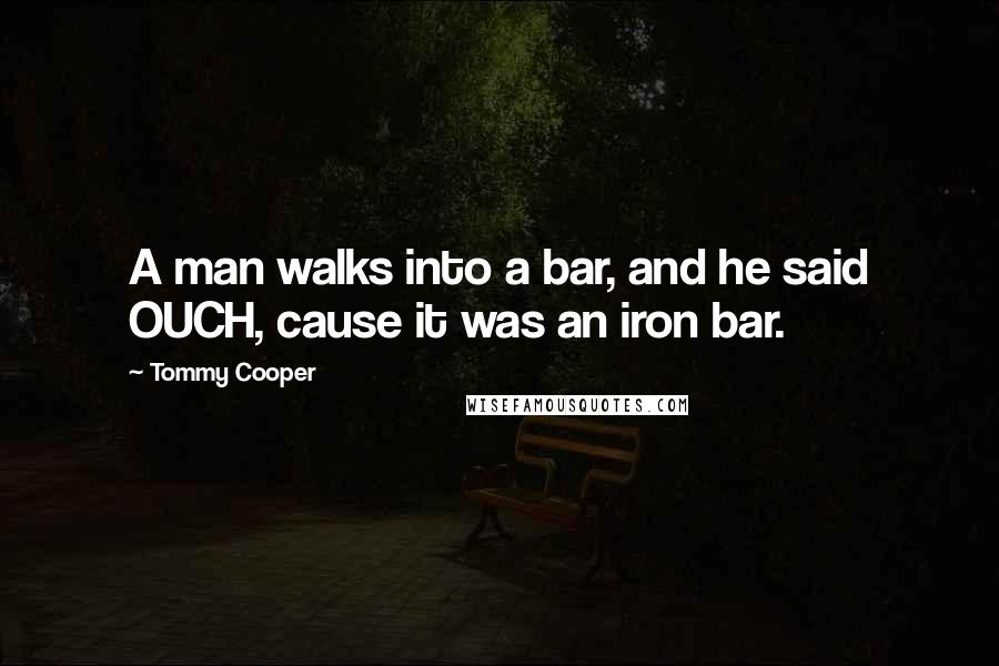 Tommy Cooper quotes: A man walks into a bar, and he said OUCH, cause it was an iron bar.