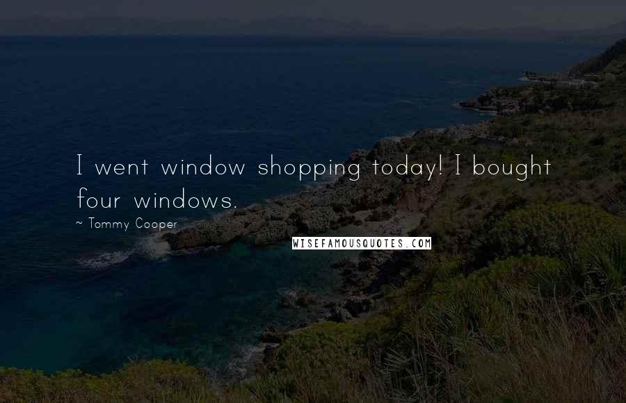 Tommy Cooper quotes: I went window shopping today! I bought four windows.