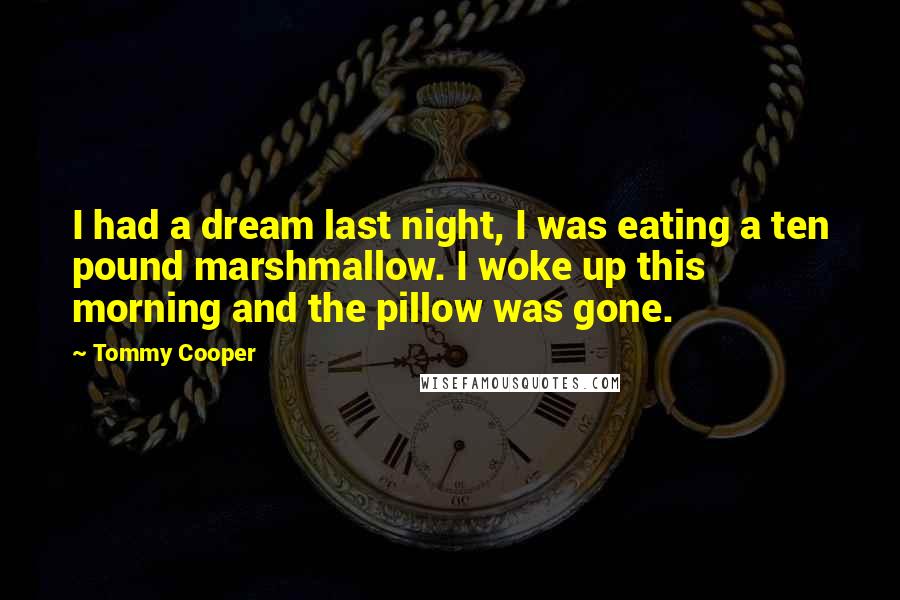 Tommy Cooper quotes: I had a dream last night, I was eating a ten pound marshmallow. I woke up this morning and the pillow was gone.