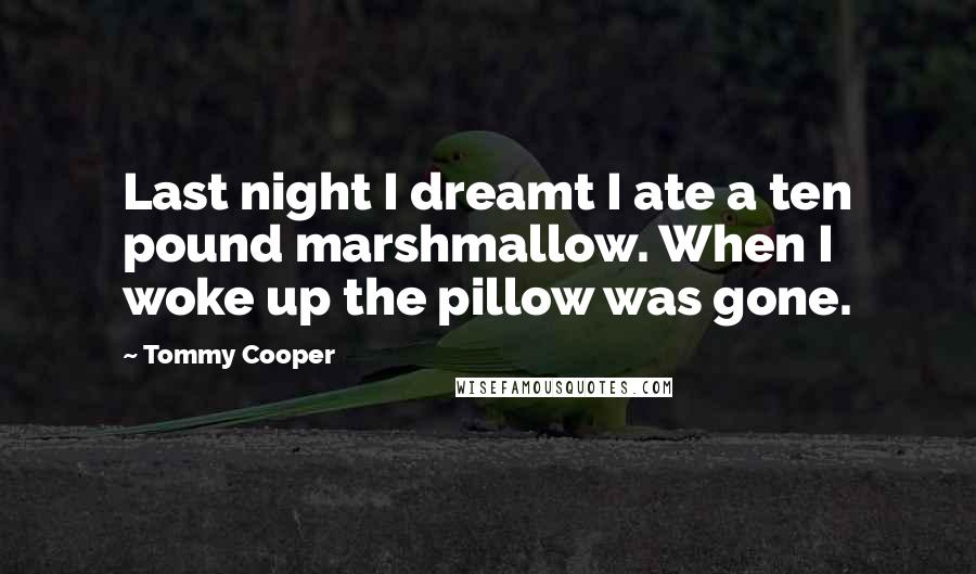 Tommy Cooper quotes: Last night I dreamt I ate a ten pound marshmallow. When I woke up the pillow was gone.