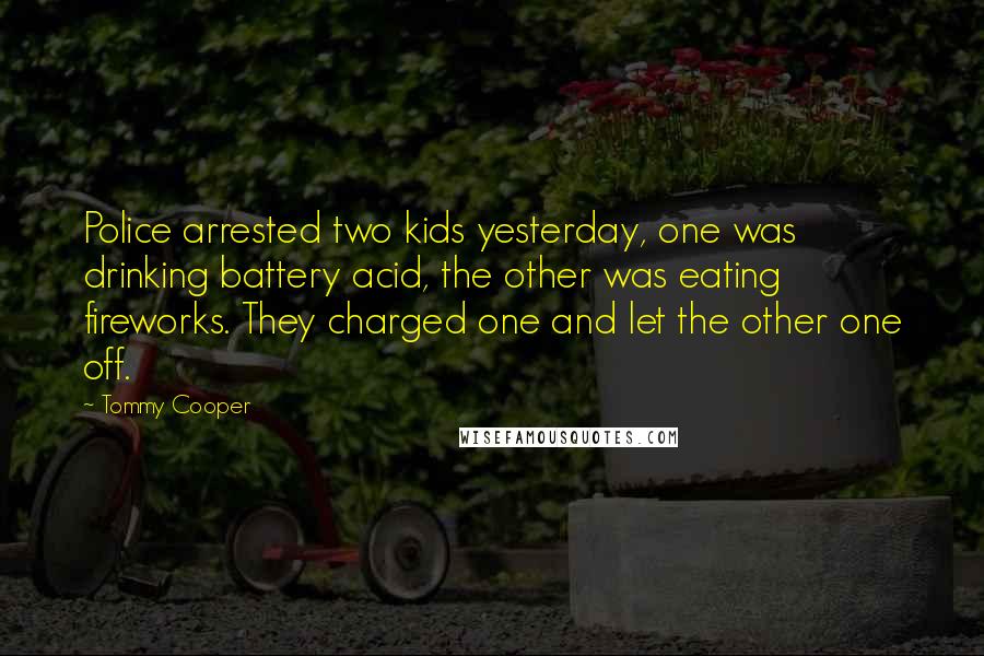 Tommy Cooper quotes: Police arrested two kids yesterday, one was drinking battery acid, the other was eating fireworks. They charged one and let the other one off.