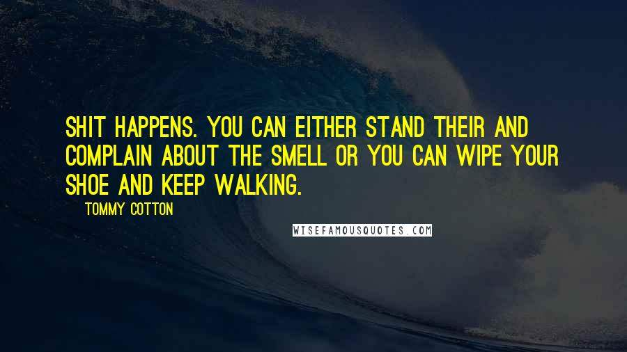 Tommy Cotton quotes: Shit happens. You can either stand their and complain about the smell or you can wipe your shoe and keep walking.