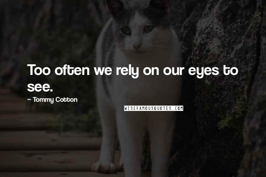 Tommy Cotton quotes: Too often we rely on our eyes to see.