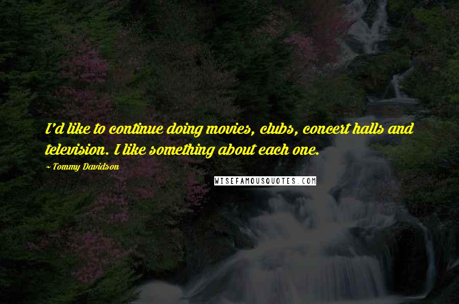 Tommy Davidson quotes: I'd like to continue doing movies, clubs, concert halls and television. I like something about each one.