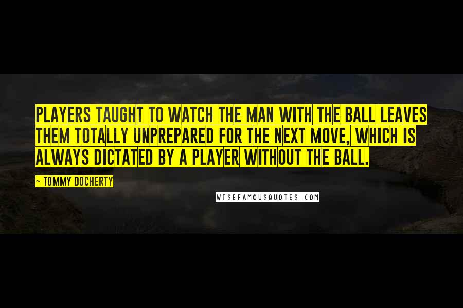 Tommy Docherty quotes: Players taught to watch the man with the ball leaves them totally unprepared for the next move, which is always dictated by a player without the ball.