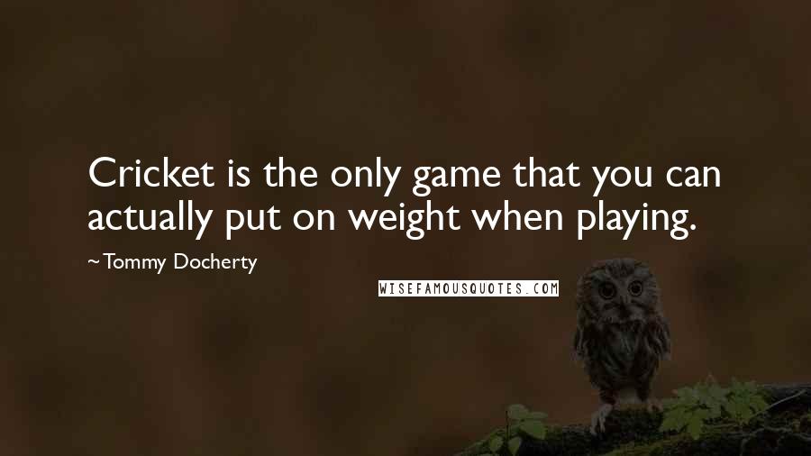 Tommy Docherty quotes: Cricket is the only game that you can actually put on weight when playing.