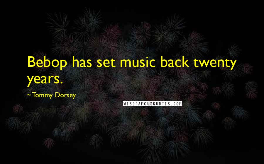 Tommy Dorsey quotes: Bebop has set music back twenty years.