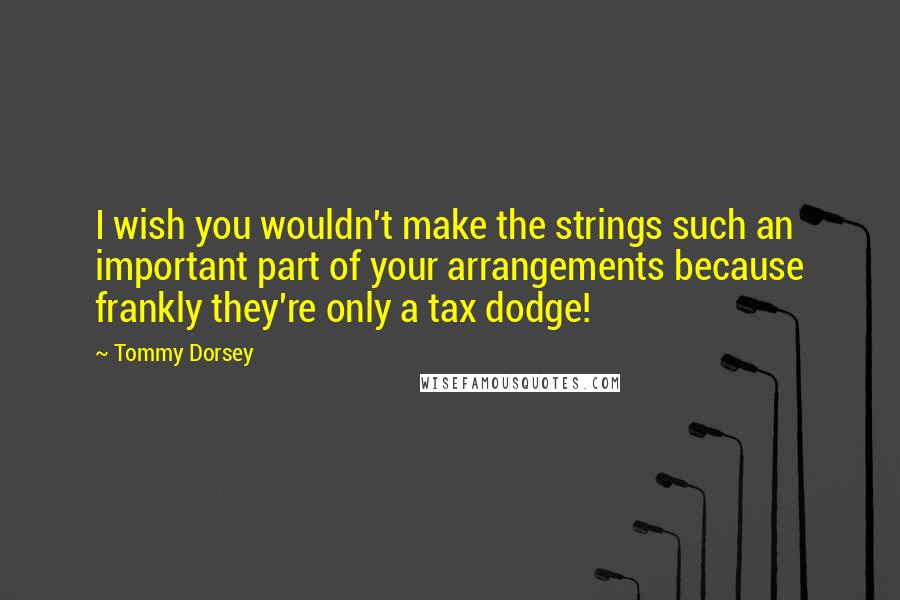 Tommy Dorsey quotes: I wish you wouldn't make the strings such an important part of your arrangements because frankly they're only a tax dodge!