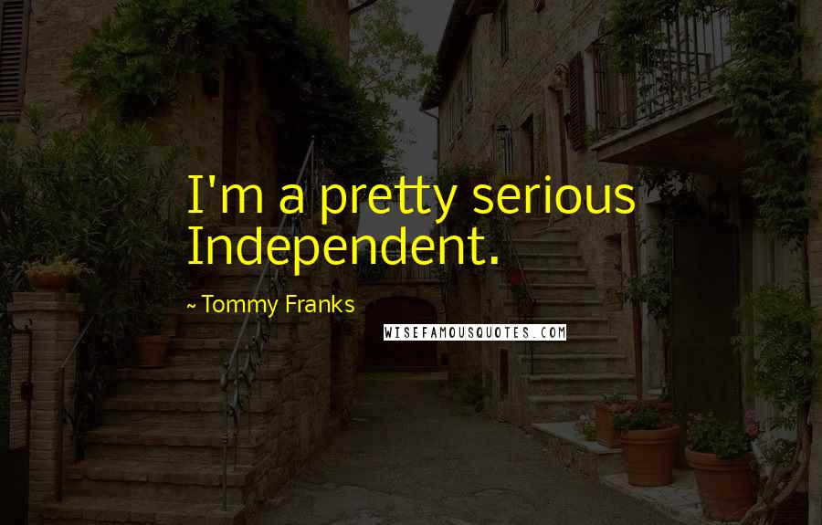 Tommy Franks quotes: I'm a pretty serious Independent.