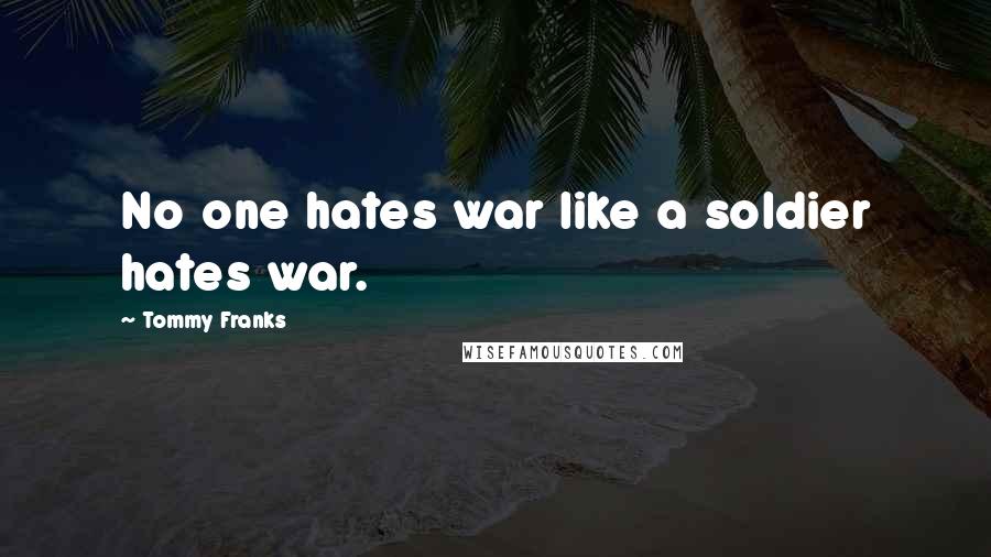 Tommy Franks quotes: No one hates war like a soldier hates war.