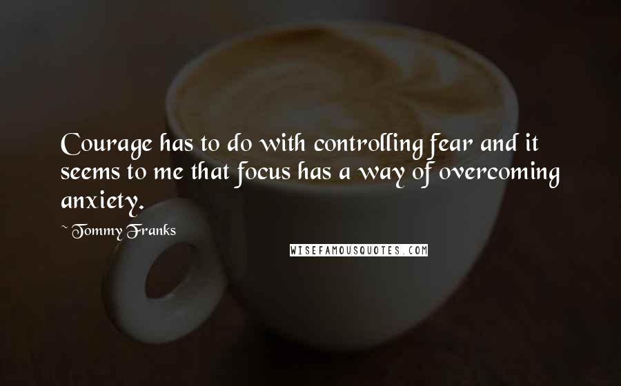 Tommy Franks quotes: Courage has to do with controlling fear and it seems to me that focus has a way of overcoming anxiety.
