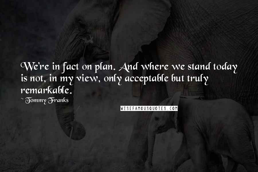 Tommy Franks quotes: We're in fact on plan. And where we stand today is not, in my view, only acceptable but truly remarkable.