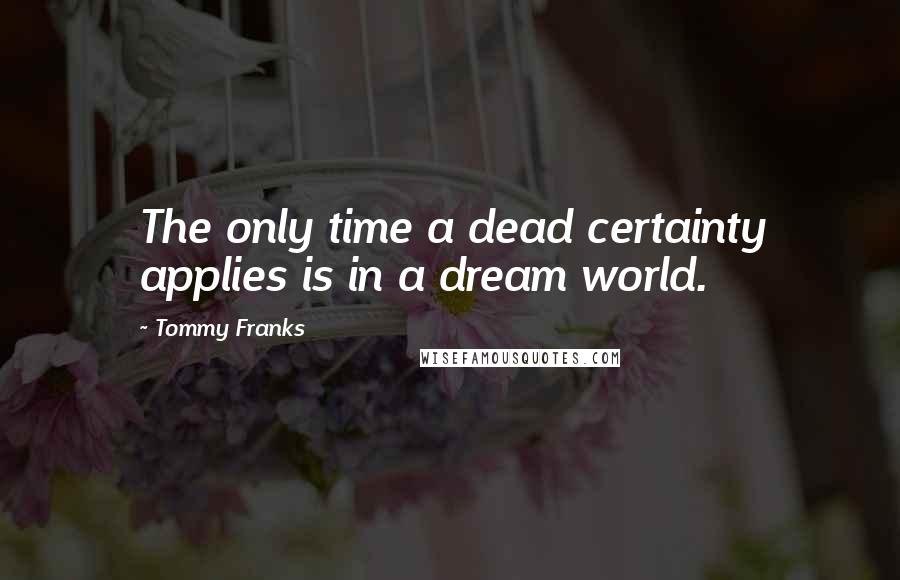 Tommy Franks quotes: The only time a dead certainty applies is in a dream world.