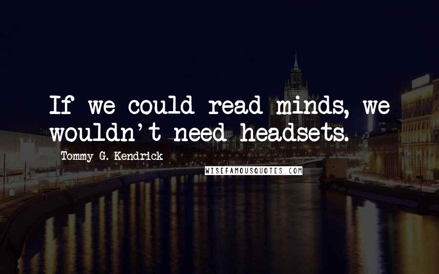 Tommy G. Kendrick quotes: If we could read minds, we wouldn't need headsets.