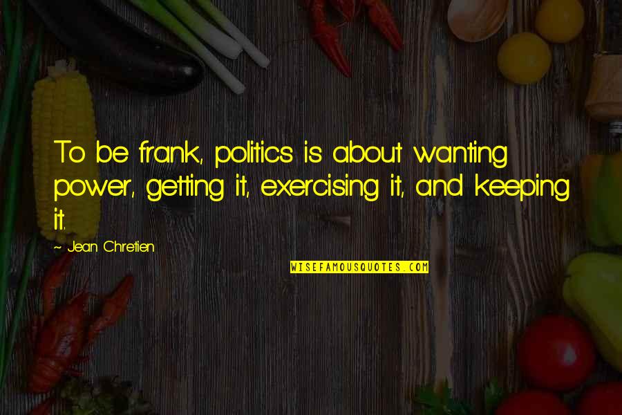 Tommy Gorman Quotes By Jean Chretien: To be frank, politics is about wanting power, Tommy Gorman Quotes By Jean Chretien: To be frank, politics is about wanting power,
