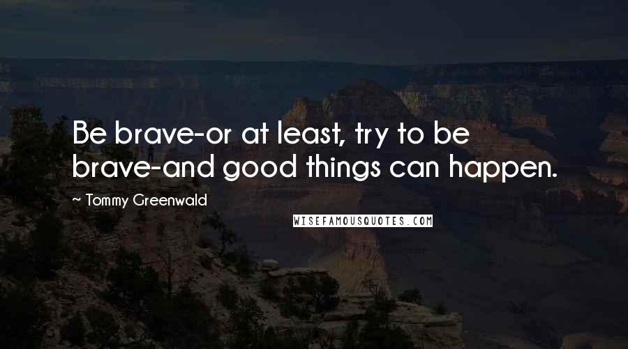 Tommy Greenwald quotes: Be brave-or at least, try to be brave-and good things can happen.