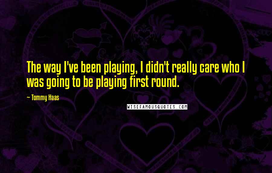 Tommy Haas quotes: The way I've been playing, I didn't really care who I was going to be playing first round.