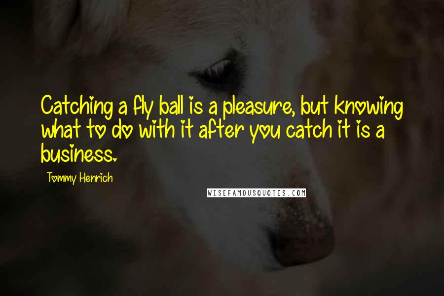 Tommy Henrich quotes: Catching a fly ball is a pleasure, but knowing what to do with it after you catch it is a business.